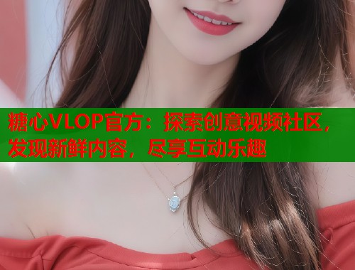 糖心VLOP官方：探索创意视频社区，发现新鲜内容，尽享互动乐趣