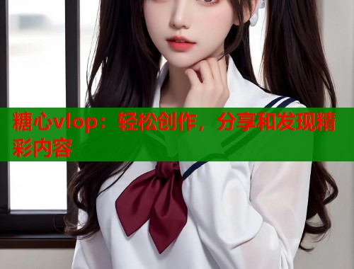 糖心vlop：轻松创作，分享和发现精彩内容