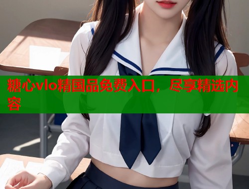 糖心vlo精国品免费入口，尽享精选内容