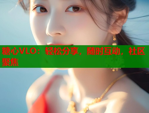 糖心VLO：轻松分享，随时互动，社区聚焦