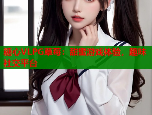 糖心VLPG草莓：甜蜜游戏体验，趣味社交平台