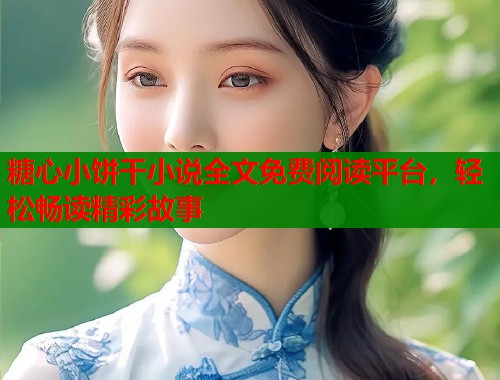 糖心小饼干小说全文免费阅读平台，轻松畅读精彩故事