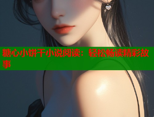 糖心小饼干小说阅读：轻松畅读精彩故事