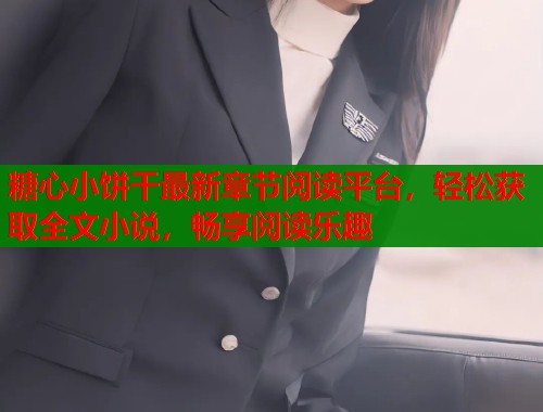 糖心小饼干最新章节阅读平台，轻松获取全文小说，畅享阅读乐趣
