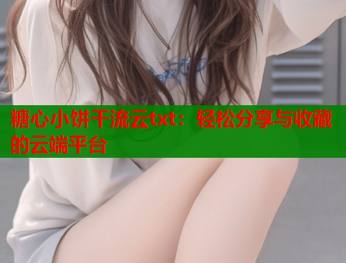 糖心小饼干流云txt：轻松分享与收藏的云端平台