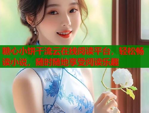 糖心小饼干流云在线阅读平台，轻松畅读小说，随时随地享受阅读乐趣
