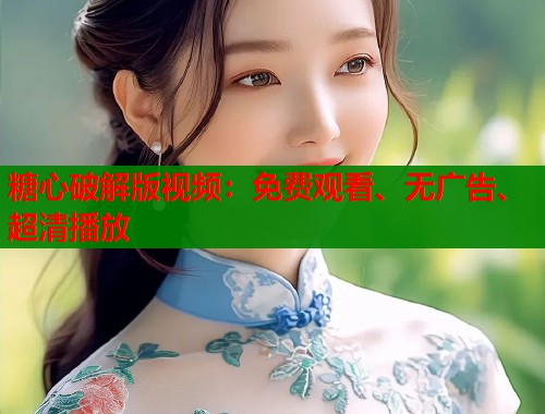 糖心破解版视频：免费观看、无广告、超清播放