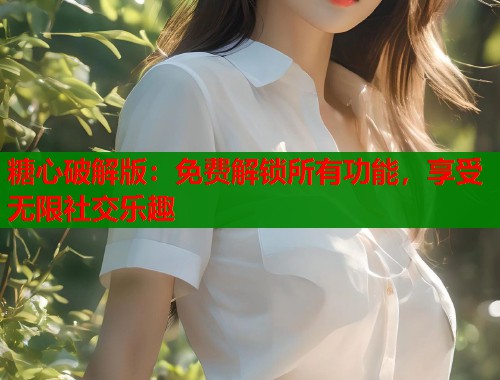 糖心破解版：免费解锁所有功能，享受无限社交乐趣