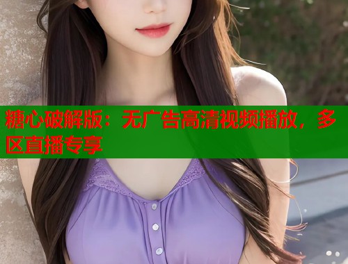 糖心破解版：无广告高清视频播放，多区直播专享