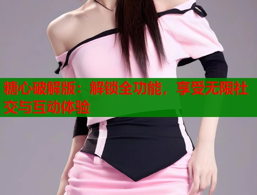 糖心破解版：解锁全功能，享受无限社交与互动体验