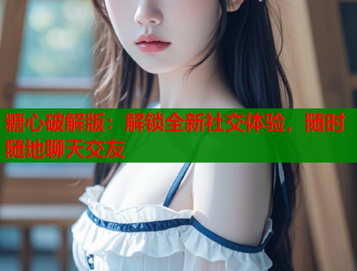 糖心破解版：解锁全新社交体验，随时随地聊天交友