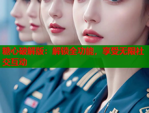 糖心破解版：解锁全功能，享受无限社交互动