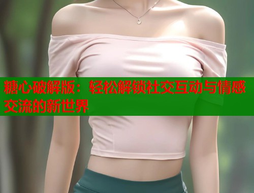糖心破解版：轻松解锁社交互动与情感交流的新世界