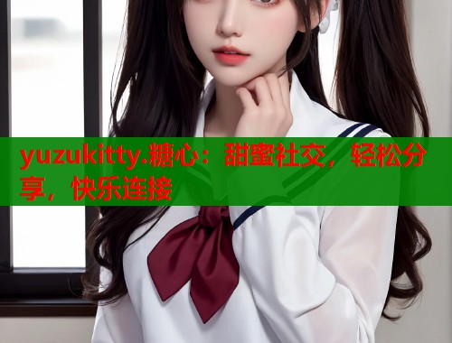 yuzukitty.糖心：甜蜜社交，轻松分享，快乐连接