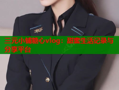 三元小铺糖心vlog：甜蜜生活记录与分享平台
