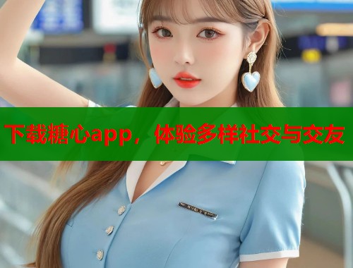 下载糖心app，体验多样社交与交友