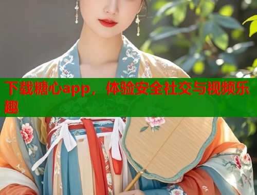 下载糖心app，体验安全社交与视频乐趣