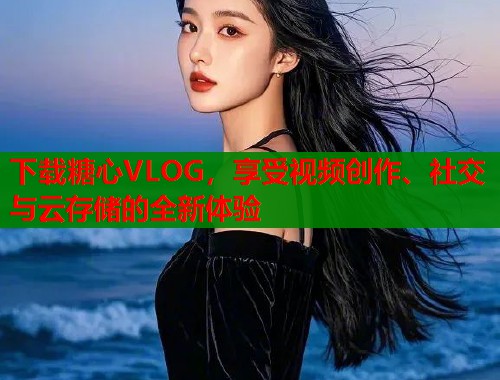下载糖心VLOG，享受视频创作、社交与云存储的全新体验