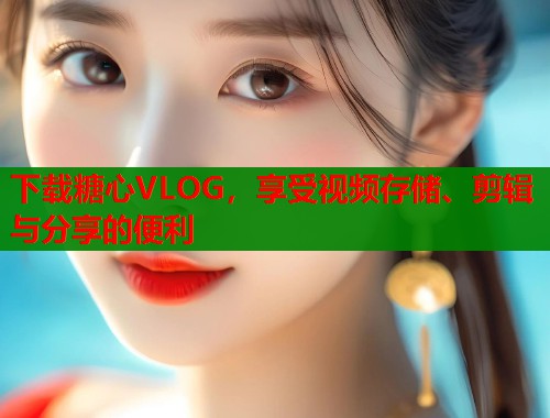 下载糖心VLOG，享受视频存储、剪辑与分享的便利