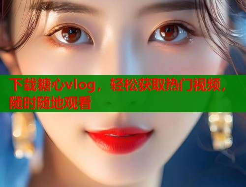 下载糖心vlog，轻松获取热门视频，随时随地观看