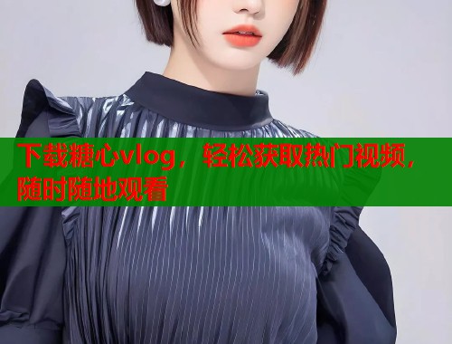 下载糖心vlog，轻松获取热门视频，随时随地观看