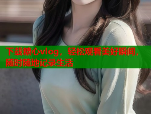 下载糖心vlog，轻松观看美好瞬间，随时随地记录生活