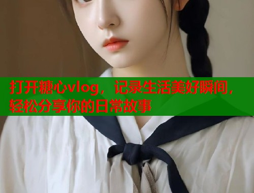 打开糖心vlog，记录生活美好瞬间，轻松分享你的日常故事