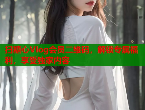 扫糖心Vlog会员二维码，解锁专属福利，享受独家内容