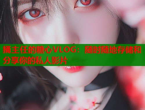 捅主任的糖心VLOG：随时随地存储和分享你的私人影片