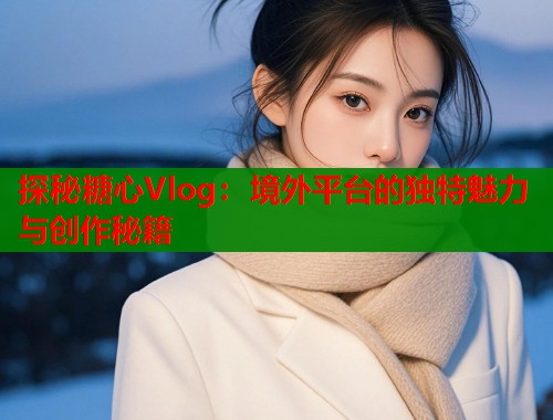 探秘糖心Vlog：境外平台的独特魅力与创作秘籍