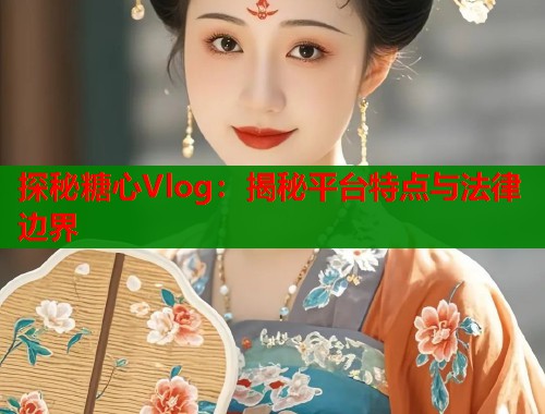 探秘糖心Vlog：揭秘平台特点与法律边界