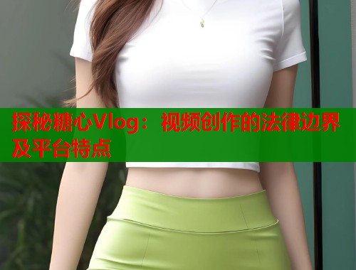 探秘糖心Vlog：视频创作的法律边界及平台特点