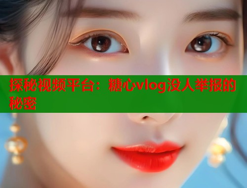 探秘视频平台：糖心vlog没人举报的秘密