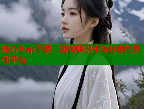 糖心App下载：短视频创作与分享的最佳平台