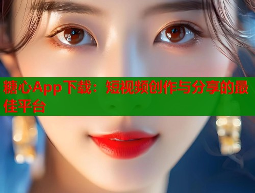 糖心App下载：短视频创作与分享的最佳平台