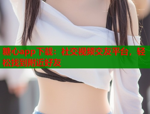 糖心app下载：社交视频交友平台，轻松找到附近好友