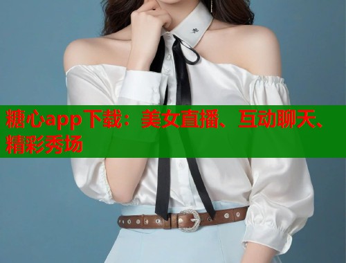 糖心app下载：美女直播、互动聊天、精彩秀场