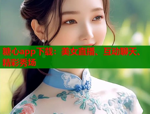 糖心app下载：美女直播、互动聊天、精彩秀场
