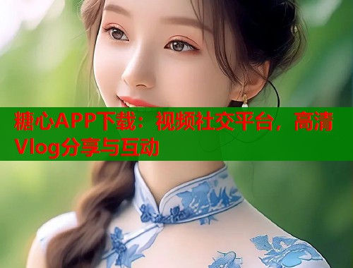 糖心APP下载：视频社交平台，高清Vlog分享与互动