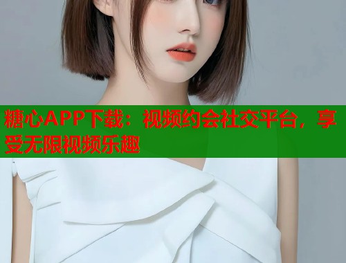 糖心APP下载：视频约会社交平台，享受无限视频乐趣