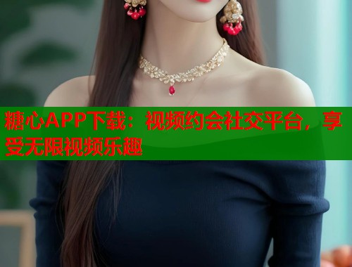 糖心APP下载：视频约会社交平台，享受无限视频乐趣