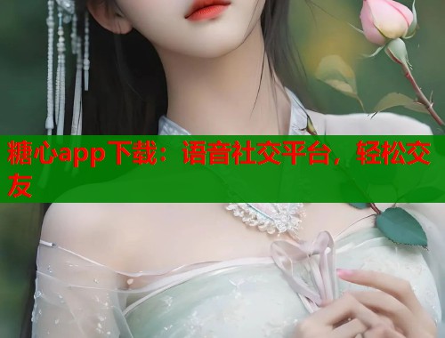 糖心app下载：语音社交平台，轻松交友