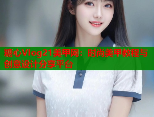 糖心Vlog21美甲网：时尚美甲教程与创意设计分享平台