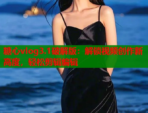 糖心vlog3.1破解版：解锁视频创作新高度，轻松剪辑编辑