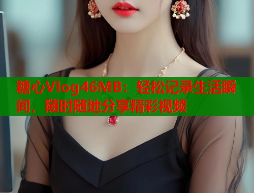 糖心Vlog46MB：轻松记录生活瞬间，随时随地分享精彩视频