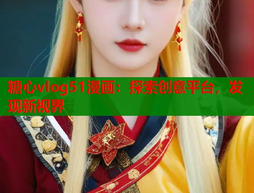 糖心vlog51漫画：探索创意平台，发现新视界