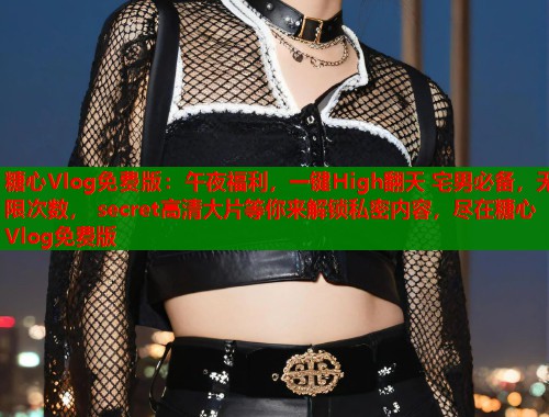 糖心Vlog免费版：午夜福利，一键High翻天 宅男必备，无限次数， secret高清大片等你来解锁私密内容，尽在糖心Vlog免费版