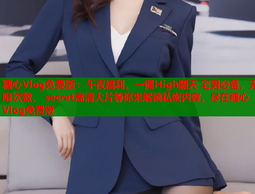 糖心Vlog免费版：午夜福利，一键High翻天 宅男必备，无限次数， secret高清大片等你来解锁私密内容，尽在糖心Vlog免费版