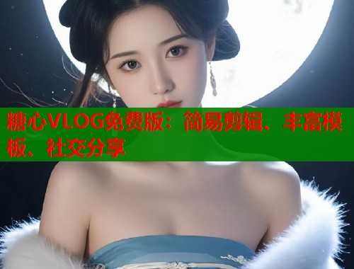 糖心VLOG免费版：简易剪辑、丰富模板、社交分享