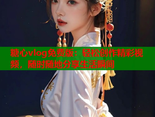 糖心vlog免费版：轻松创作精彩视频，随时随地分享生活瞬间